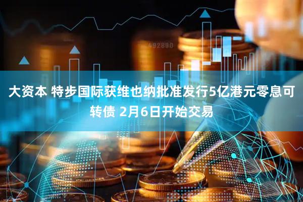 大资本 特步国际获维也纳批准发行5亿港元零息可转债 2月6日开始交易