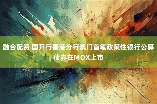 融合配资 国开行香港分行澳门首笔政策性银行公募债券在MOX上市
